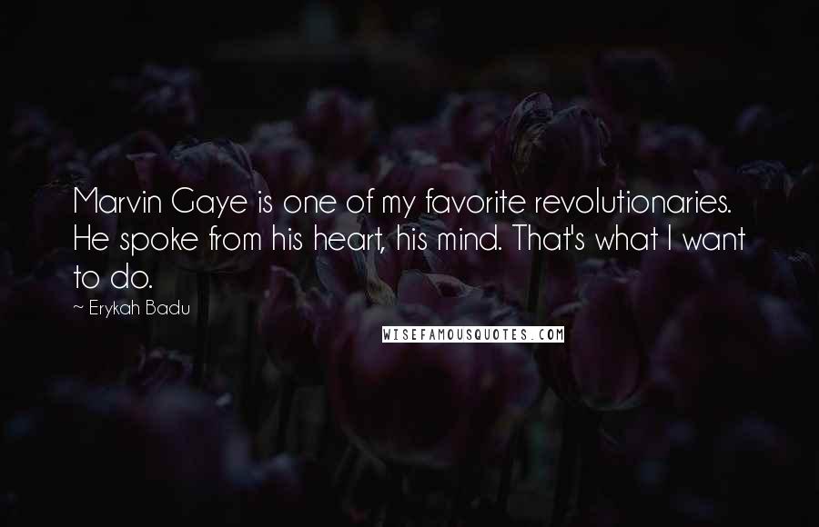 Erykah Badu quotes: Marvin Gaye is one of my favorite revolutionaries. He spoke from his heart, his mind. That's what I want to do.