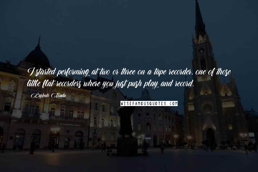 Erykah Badu quotes: I started performing at two or three on a tape recorder, one of those little flat recorders where you just push play and record.