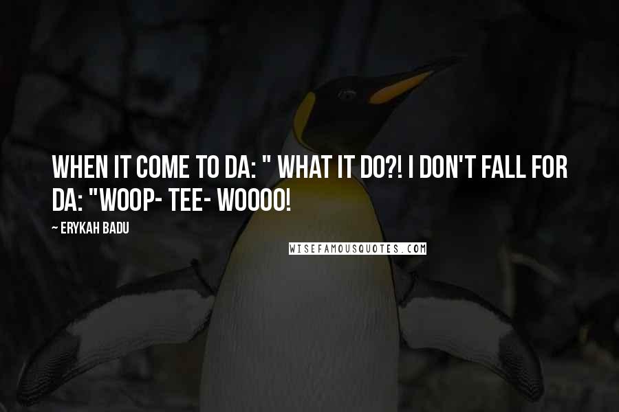 Erykah Badu quotes: When it come to da: " What it do?! I don't fall for da: "Woop- TeE- WoOoo!