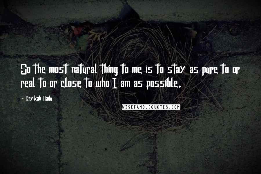 Erykah Badu quotes: So the most natural thing to me is to stay as pure to or real to or close to who I am as possible.