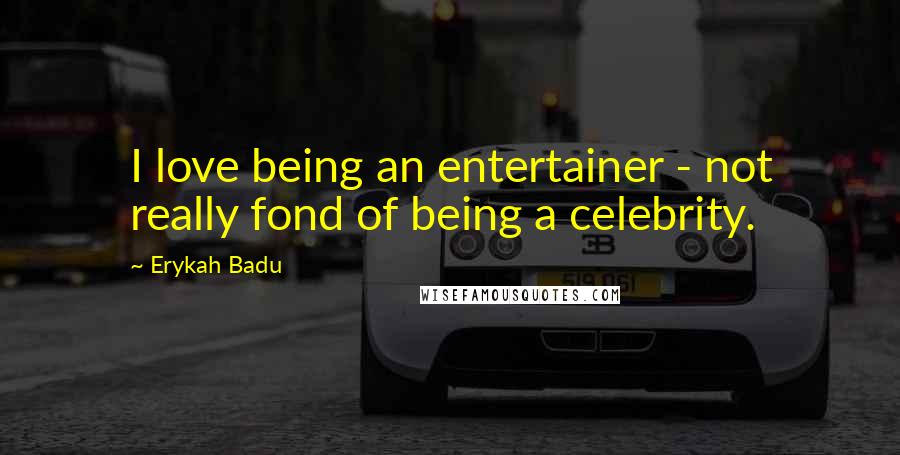 Erykah Badu quotes: I love being an entertainer - not really fond of being a celebrity.