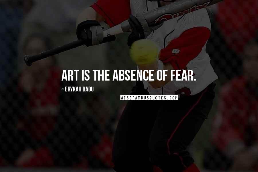Erykah Badu quotes: Art is the absence of fear.