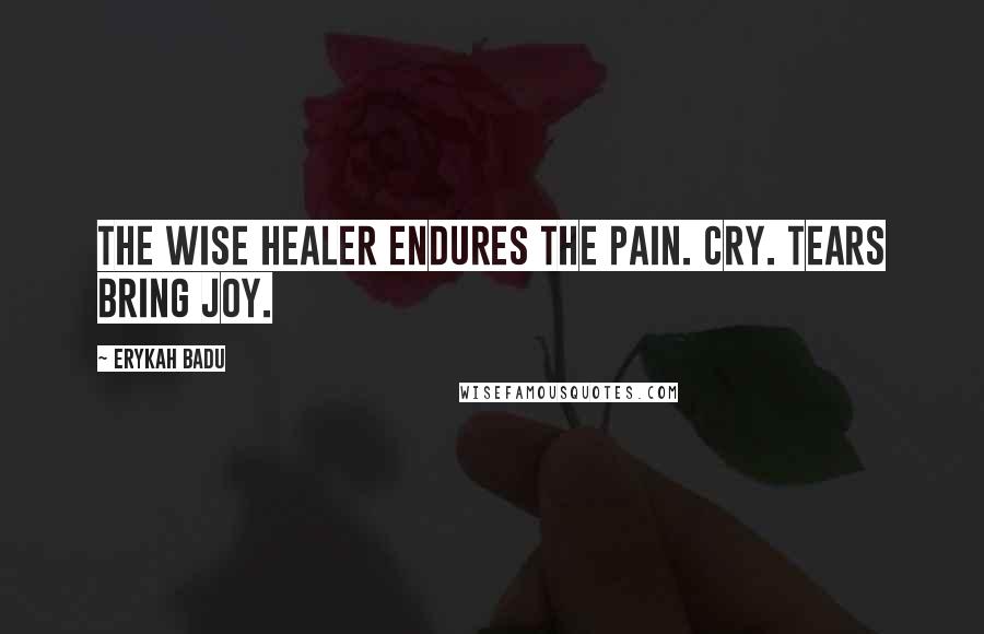 Erykah Badu quotes: The wise healer endures the pain. Cry. Tears bring joy.