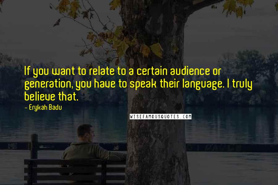 Erykah Badu quotes: If you want to relate to a certain audience or generation, you have to speak their language. I truly believe that.