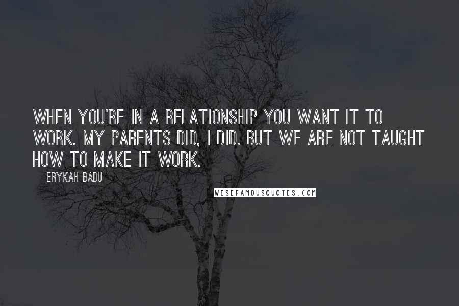 Erykah Badu quotes: When you're in a relationship you want it to work. My parents did, I did. But we are not taught how to make it work. Erykah Badu quotes: When you're in a relationship you want it to work. My parents did, I did. But we are not taught how to make it work.