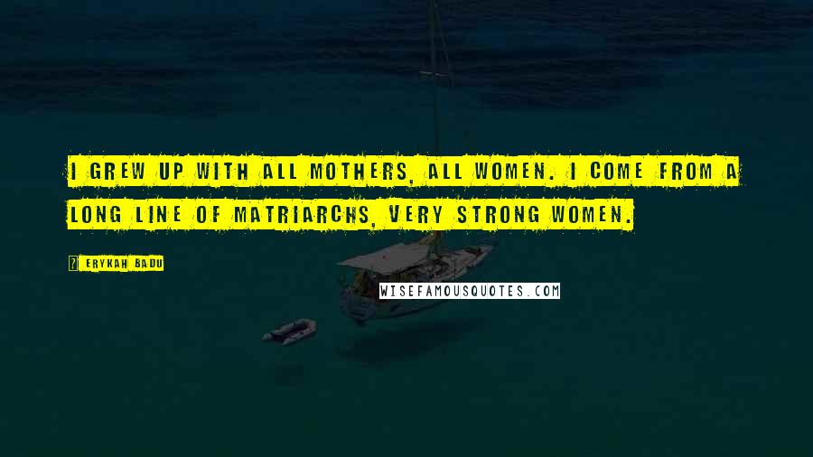Erykah Badu quotes: I grew up with all mothers, all women. I come from a long line of matriarchs, very strong women.