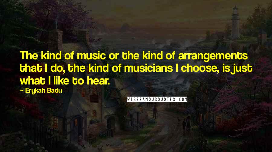 Erykah Badu quotes: The kind of music or the kind of arrangements that I do, the kind of musicians I choose, is just what I like to hear. Erykah Badu quotes: The kind of music or the kind of arrangements that I do, the kind of musicians I choose, is just what I like to hear.