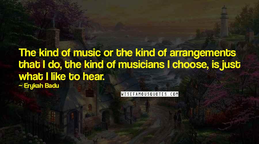 Erykah Badu quotes: The kind of music or the kind of arrangements that I do, the kind of musicians I choose, is just what I like to hear.