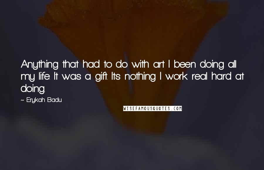 Erykah Badu quotes: Anything that had to do with art I been doing all my life. It was a gift. It's nothing I work real hard at doing.