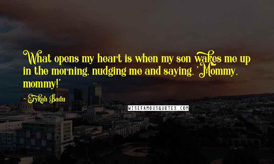 Erykah Badu quotes: What opens my heart is when my son wakes me up in the morning, nudging me and saying, 'Mommy, mommy!' Erykah Badu quotes: What opens my heart is when my son wakes me up in the morning, nudging me and saying, 'Mommy, mommy!'