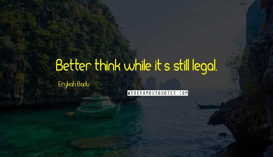 Erykah Badu quotes: Better think while it's still legal.