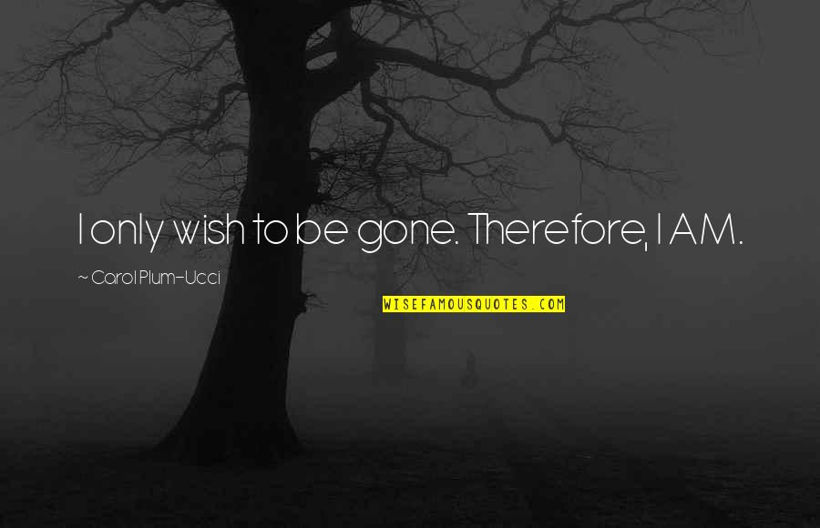 Erzherzog Johanns Quotes By Carol Plum-Ucci: I only wish to be gone. Therefore, I Erzherzog Johanns Quotes By Carol Plum-Ucci: I only wish to be gone. Therefore, I