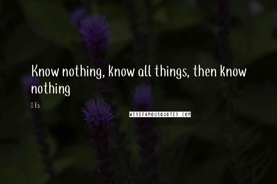 Es quotes: Know nothing, know all things, then know nothing