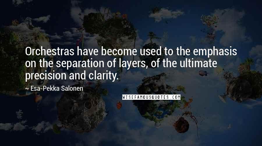 Esa-Pekka Salonen quotes: Orchestras have become used to the emphasis on the separation of layers, of the ultimate precision and clarity.