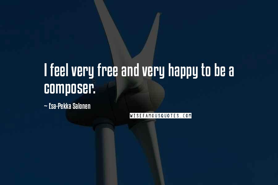 Esa-Pekka Salonen quotes: I feel very free and very happy to be a composer.