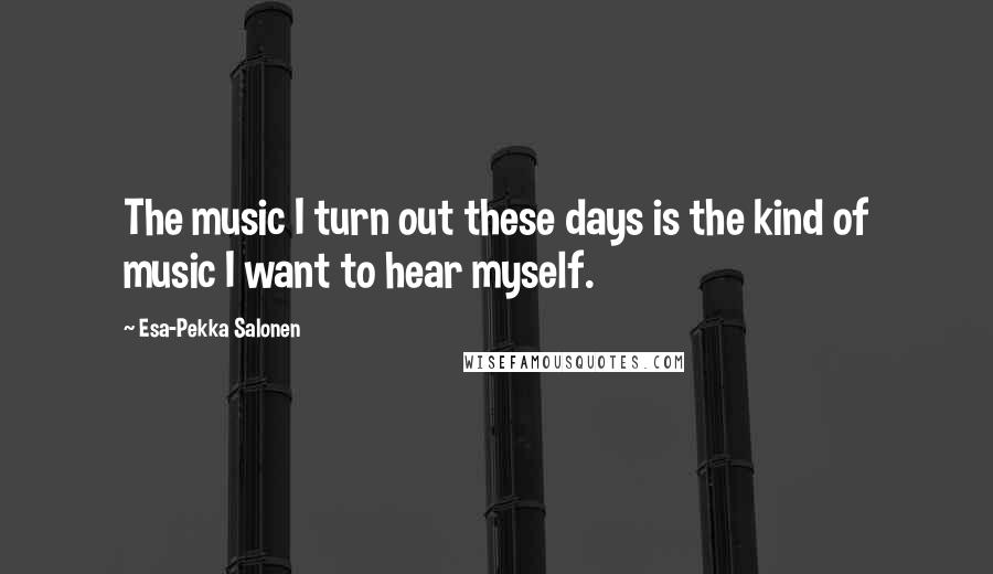 Esa-Pekka Salonen quotes: The music I turn out these days is the kind of music I want to hear myself.