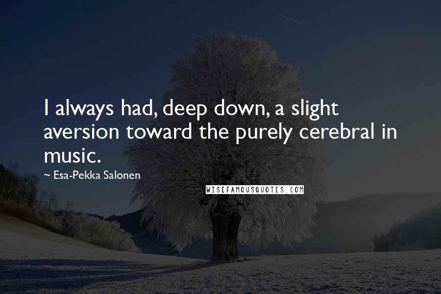 Esa-Pekka Salonen quotes: I always had, deep down, a slight aversion toward the purely cerebral in music.
