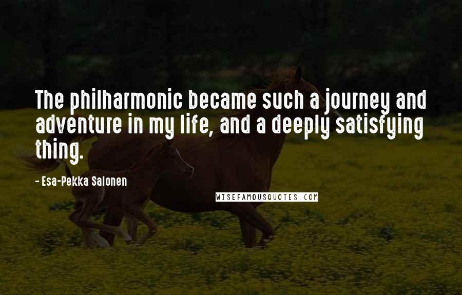 Esa-Pekka Salonen quotes: The philharmonic became such a journey and adventure in my life, and a deeply satisfying thing.