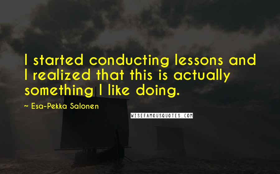 Esa-Pekka Salonen quotes: I started conducting lessons and I realized that this is actually something I like doing.