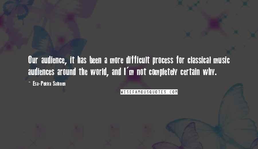 Esa-Pekka Salonen quotes: Our audience, it has been a more difficult process for classical music audiences around the world, and I'm not completely certain why.