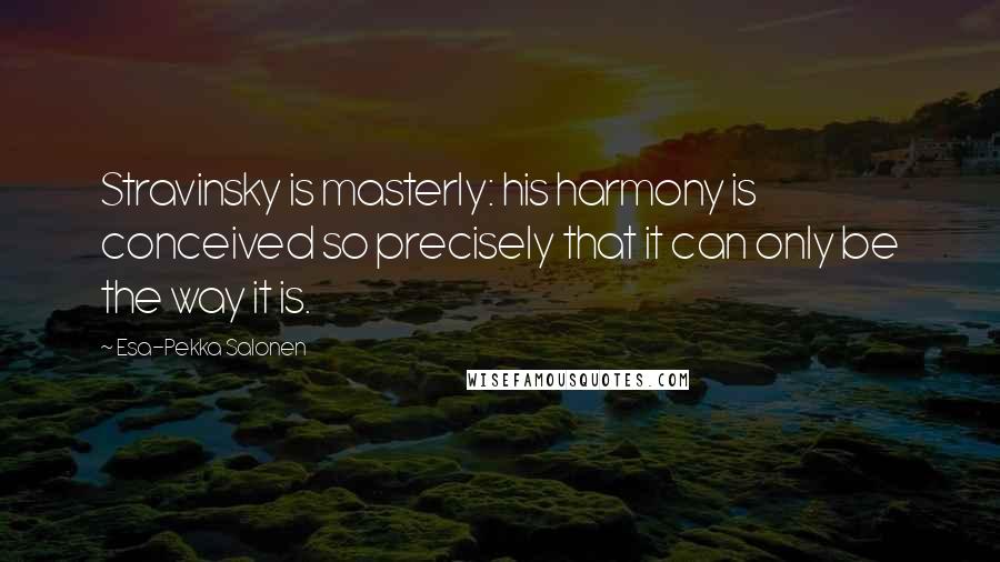 Esa-Pekka Salonen quotes: Stravinsky is masterly: his harmony is conceived so precisely that it can only be the way it is.