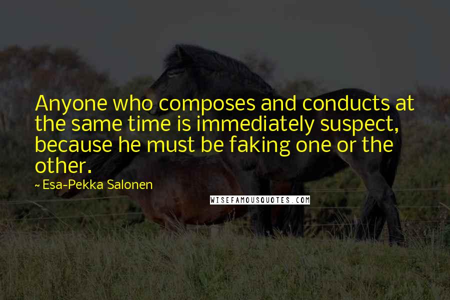 Esa-Pekka Salonen quotes: Anyone who composes and conducts at the same time is immediately suspect, because he must be faking one or the other.