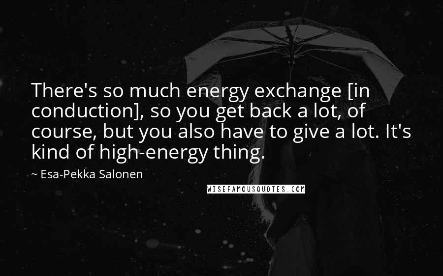 Esa-Pekka Salonen quotes: There's so much energy exchange [in conduction], so you get back a lot, of course, but you also have to give a lot. It's kind of high-energy thing.