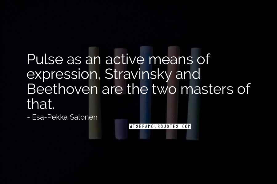 Esa-Pekka Salonen quotes: Pulse as an active means of expression, Stravinsky and Beethoven are the two masters of that.