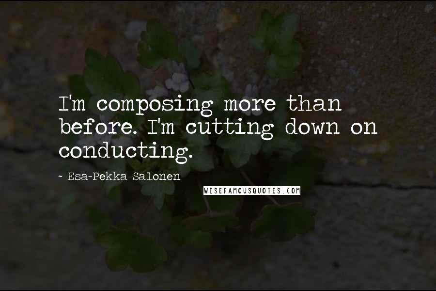 Esa-Pekka Salonen quotes: I'm composing more than before. I'm cutting down on conducting.