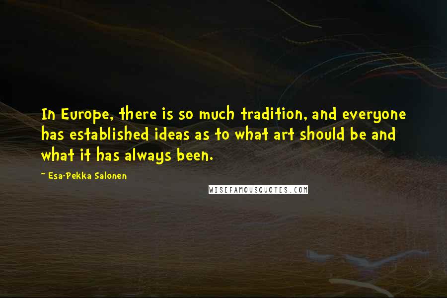 Esa-Pekka Salonen quotes: In Europe, there is so much tradition, and everyone has established ideas as to what art should be and what it has always been.