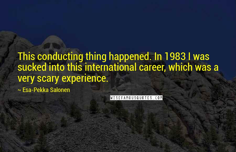 Esa-Pekka Salonen quotes: This conducting thing happened. In 1983 I was sucked into this international career, which was a very scary experience.