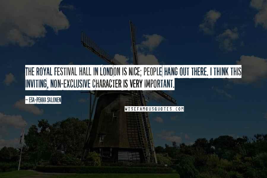 Esa-Pekka Salonen quotes: The Royal Festival Hall in London is nice; people hang out there. I think this inviting, non-exclusive character is very important.