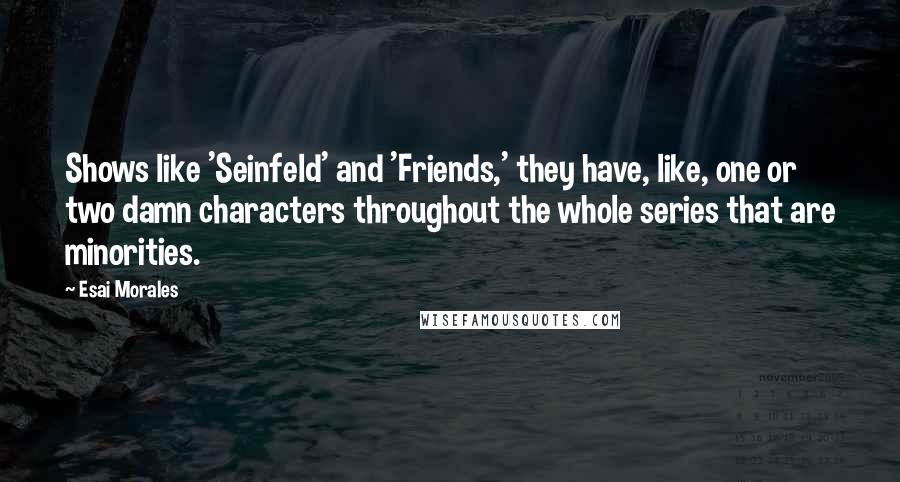 Esai Morales quotes: Shows like 'Seinfeld' and 'Friends,' they have, like, one or two damn characters throughout the whole series that are minorities.