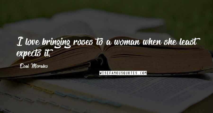 Esai Morales quotes: I love bringing roses to a woman when she least expects it.