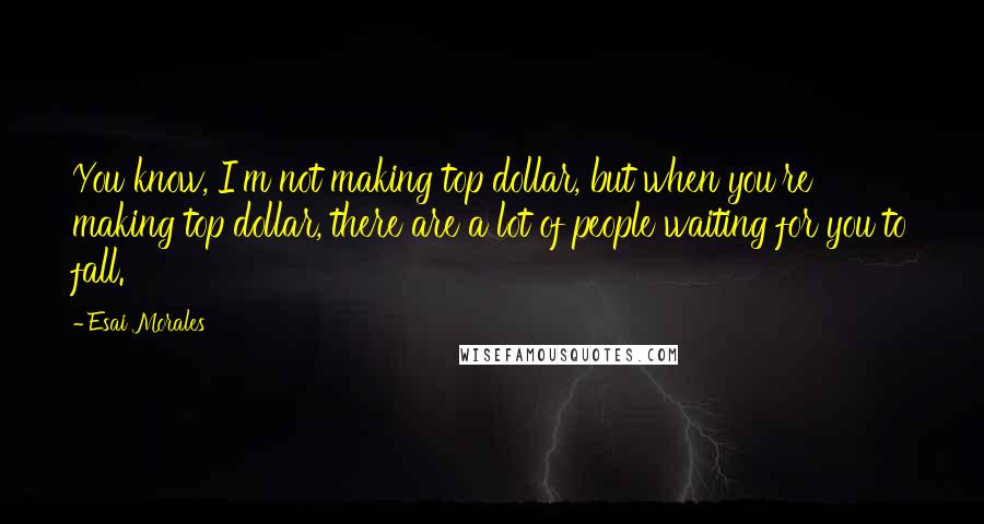 Esai Morales quotes: You know, I'm not making top dollar, but when you're making top dollar, there are a lot of people waiting for you to fall.