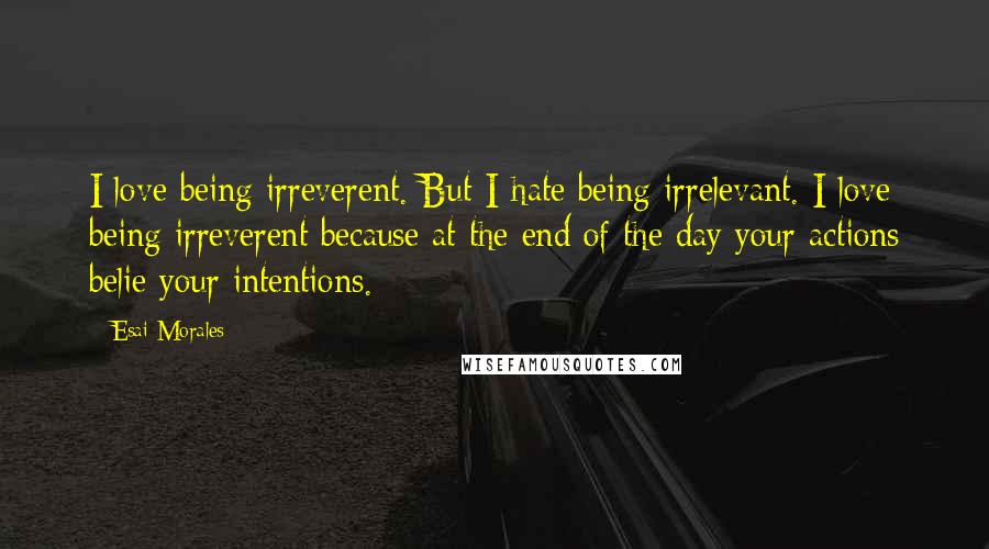 Esai Morales quotes: I love being irreverent. But I hate being irrelevant. I love being irreverent because at the end of the day your actions belie your intentions.