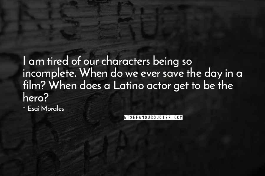 Esai Morales quotes: I am tired of our characters being so incomplete. When do we ever save the day in a film? When does a Latino actor get to be the hero?