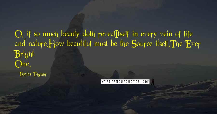 Esaias Tegner quotes: O, if so much beauty doth revealItself in every vein of life and nature,How beautiful must be the Source itself,The Ever Bright One. Esaias Tegner quotes: O, if so much beauty doth revealItself in every vein of life and nature,How beautiful must be the Source itself,The Ever Bright One.