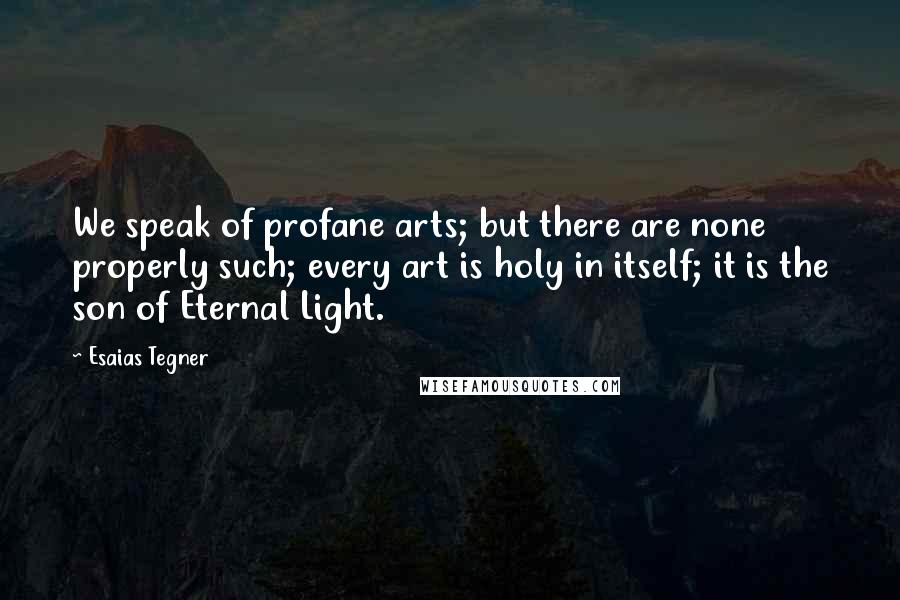 Esaias Tegner quotes: We speak of profane arts; but there are none properly such; every art is holy in itself; it is the son of Eternal Light.
