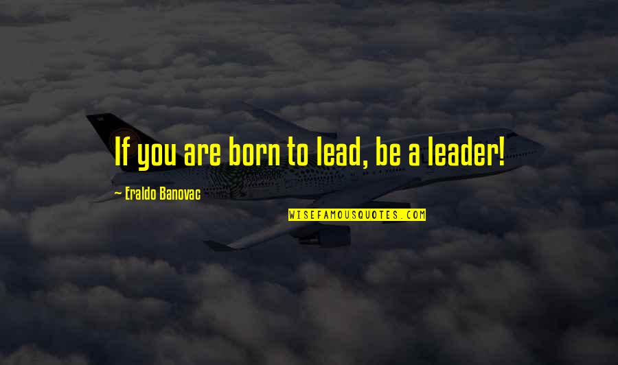 Esbozar Sinonimo Quotes By Eraldo Banovac: If you are born to lead, be a Esbozar Sinonimo Quotes By Eraldo Banovac: If you are born to lead, be a