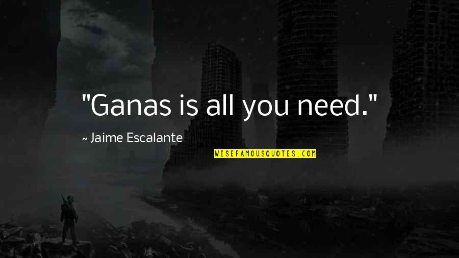 Escalante Quotes By Jaime Escalante: "Ganas is all you need."