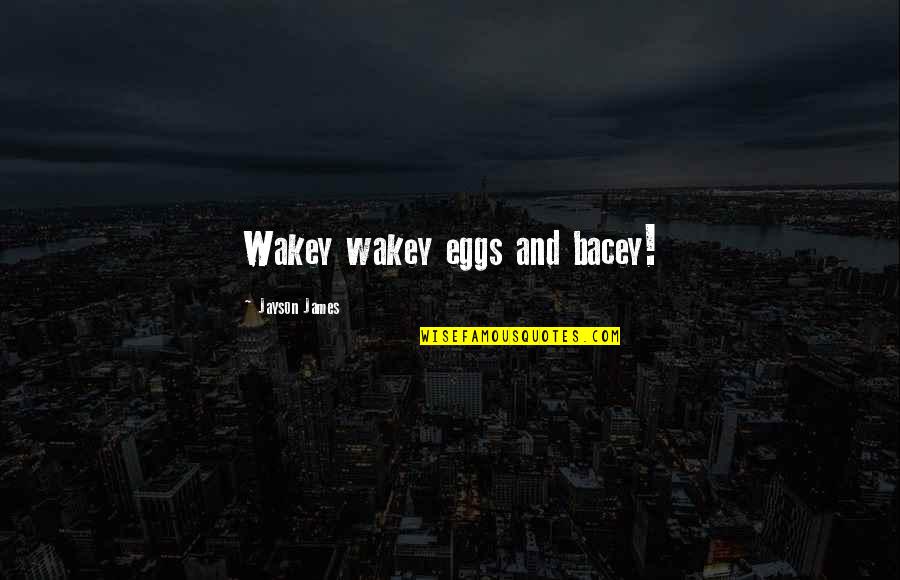 Escaleras Al Quotes By Jayson James: Wakey wakey eggs and bacey! Escaleras Al Quotes By Jayson James: Wakey wakey eggs and bacey!