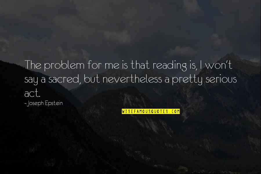 Escapade Trailers Quotes By Joseph Epstein: The problem for me is that reading is,