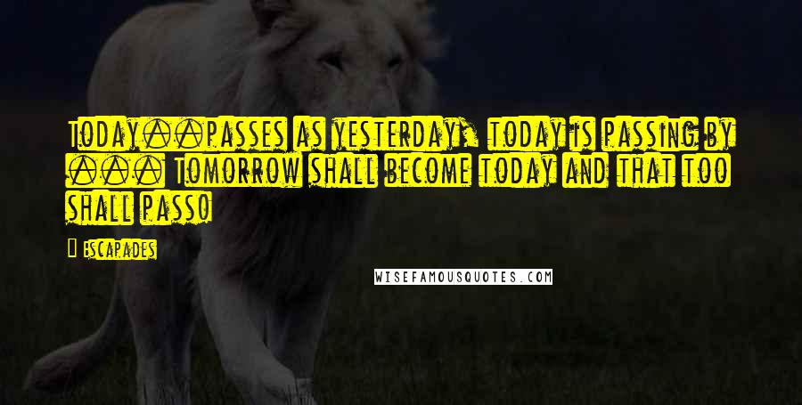 Escapades quotes: Today..passes as yesterday, today is passing by ... Tomorrow shall become today and that too shall pass! Escapades quotes: Today..passes as yesterday, today is passing by ... Tomorrow shall become today and that too shall pass!