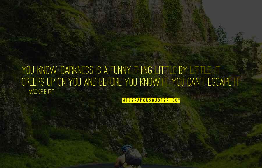 Escape From Darkness Quotes By Mackie Burt: You know, darkness is a funny thing. Little