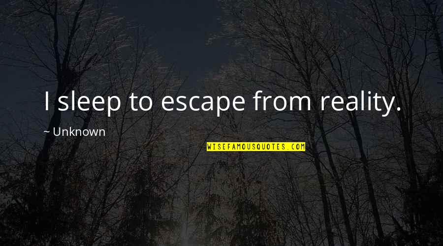 Escape From Reality Quotes By Unknown: I sleep to escape from reality.