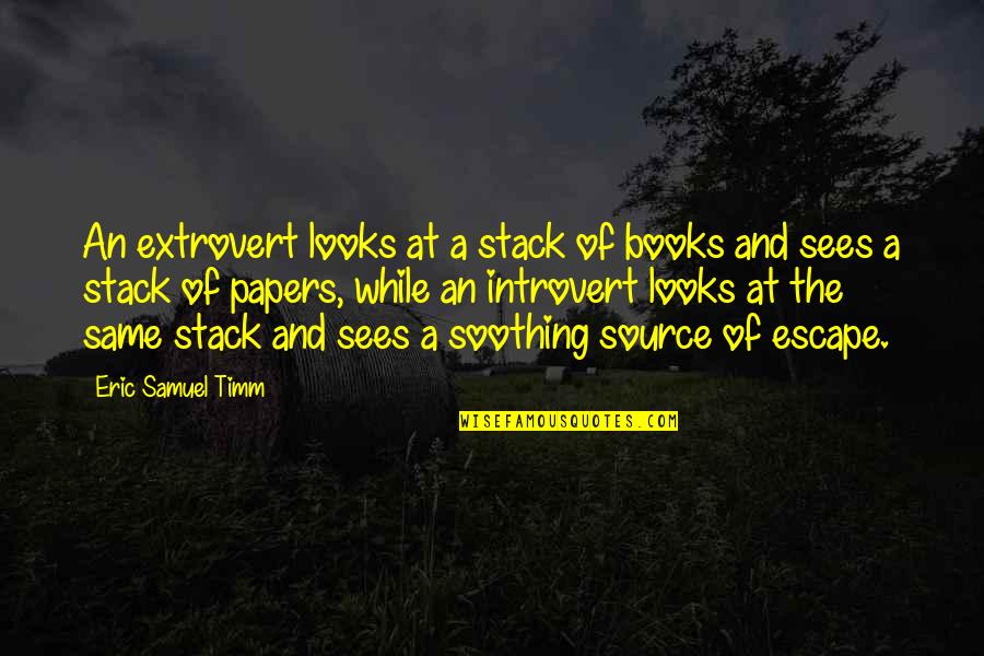Escape Into Books Quotes By Eric Samuel Timm: An extrovert looks at a stack of books