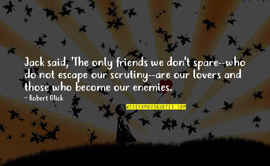 Escape With Friends Quotes By Robert Glick: Jack said, 'The only friends we don't spare--who Escape With Friends Quotes By Robert Glick: Jack said, 'The only friends we don't spare--who