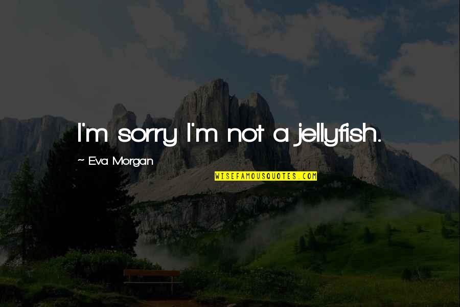 Escapement Reports Quotes By Eva Morgan: I'm sorry I'm not a jellyfish. Escapement Reports Quotes By Eva Morgan: I'm sorry I'm not a jellyfish.