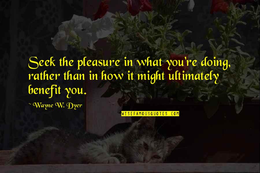 Escaping Love Quotes By Wayne W. Dyer: Seek the pleasure in what you're doing, rather Escaping Love Quotes By Wayne W. Dyer: Seek the pleasure in what you're doing, rather